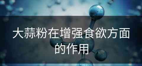 大蒜粉在增强食欲方面的作用